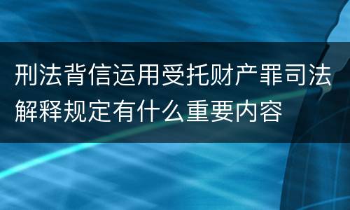 刑法背信运用受托财产罪司法解释规定有什么重要内容