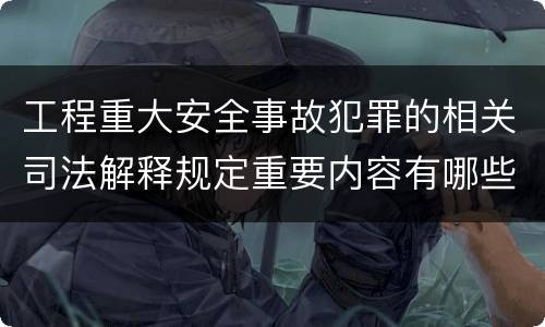 工程重大安全事故犯罪的相关司法解释规定重要内容有哪些