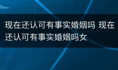 现在还认可有事实婚姻吗 现在还认可有事实婚姻吗女
