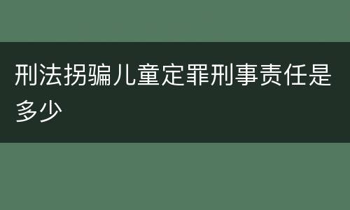 刑法拐骗儿童定罪刑事责任是多少