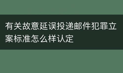 有关故意延误投递邮件犯罪立案标准怎么样认定