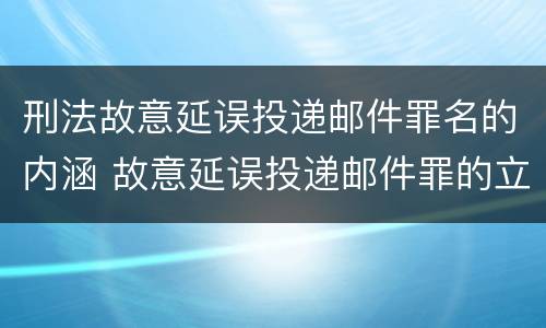刑法故意延误投递邮件罪名的内涵 故意延误投递邮件罪的立案标准