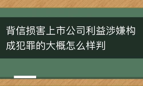 背信损害上市公司利益涉嫌构成犯罪的大概怎么样判