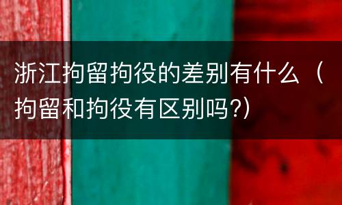 浙江拘留拘役的差别有什么（拘留和拘役有区别吗?）