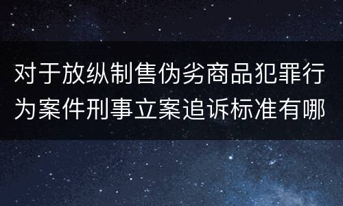 对于放纵制售伪劣商品犯罪行为案件刑事立案追诉标准有哪些