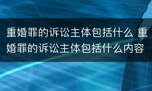 重婚罪的诉讼主体包括什么 重婚罪的诉讼主体包括什么内容