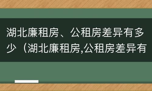 湖北廉租房、公租房差异有多少（湖北廉租房,公租房差异有多少）