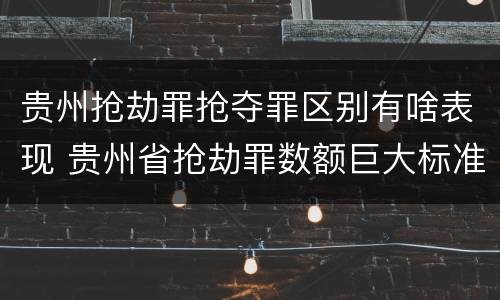 贵州抢劫罪抢夺罪区别有啥表现 贵州省抢劫罪数额巨大标准