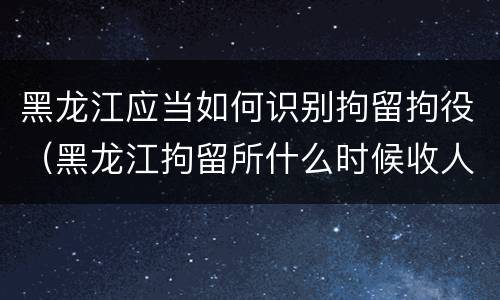 黑龙江应当如何识别拘留拘役（黑龙江拘留所什么时候收人）