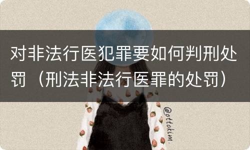 对非法行医犯罪要如何判刑处罚（刑法非法行医罪的处罚）