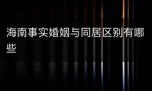 海南事实婚姻与同居区别有哪些