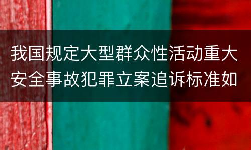 我国规定大型群众性活动重大安全事故犯罪立案追诉标准如何认定
