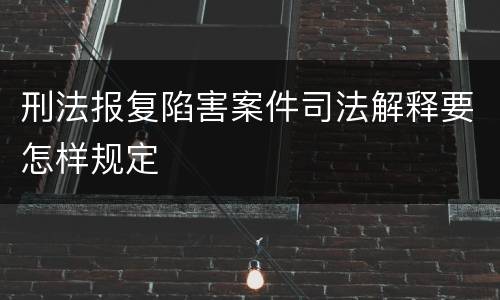 刑法报复陷害案件司法解释要怎样规定