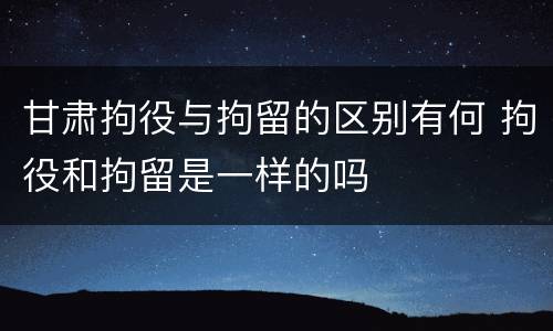 甘肃拘役与拘留的区别有何 拘役和拘留是一样的吗
