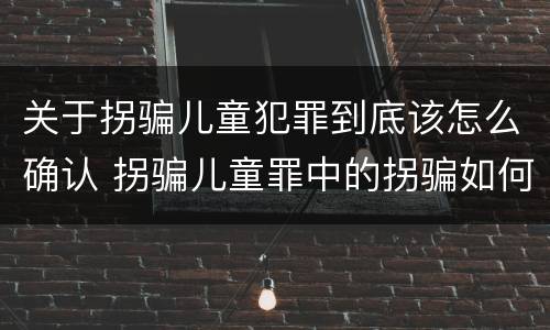 关于拐骗儿童犯罪到底该怎么确认 拐骗儿童罪中的拐骗如何认定