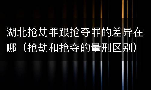 湖北抢劫罪跟抢夺罪的差异在哪（抢劫和抢夺的量刑区别）