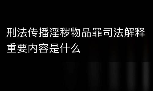 刑法传播淫秽物品罪司法解释重要内容是什么