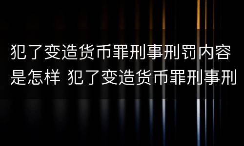 犯了变造货币罪刑事刑罚内容是怎样 犯了变造货币罪刑事刑罚内容是怎样判决的