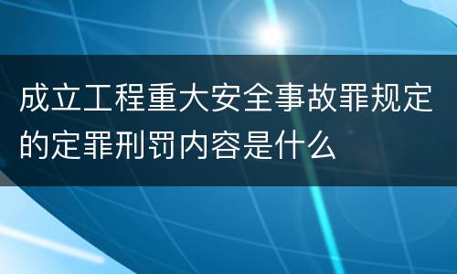 成立工程重大安全事故罪规定的定罪刑罚内容是什么