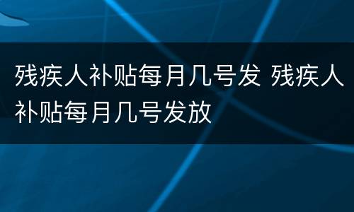 残疾人补贴每月几号发 残疾人补贴每月几号发放