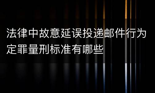 法律中故意延误投递邮件行为定罪量刑标准有哪些