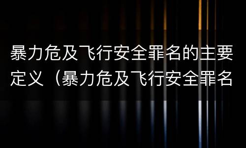 暴力危及飞行安全罪名的主要定义（暴力危及飞行安全罪名的主要定义是）