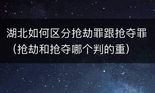 湖北如何区分抢劫罪跟抢夺罪（抢劫和抢夺哪个判的重）