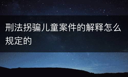 刑法拐骗儿童案件的解释怎么规定的
