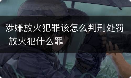 涉嫌放火犯罪该怎么判刑处罚 放火犯什么罪