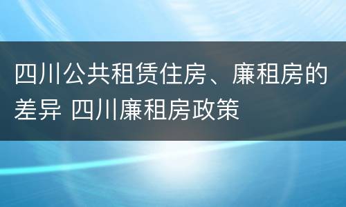四川公共租赁住房、廉租房的差异 四川廉租房政策