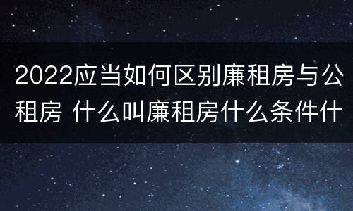 2022应当如何区别廉租房与公租房 什么叫廉租房什么条件什么叫公租房