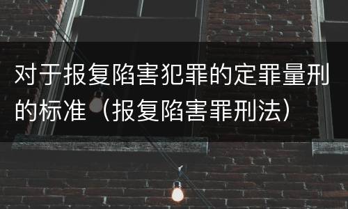 对于报复陷害犯罪的定罪量刑的标准（报复陷害罪刑法）