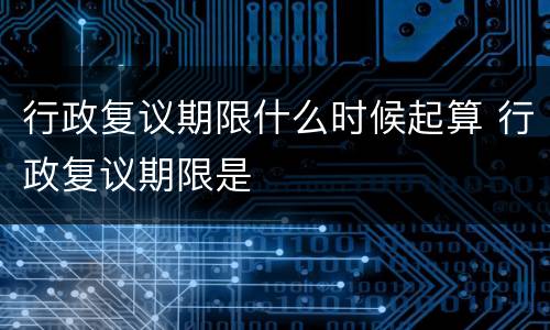 行政复议期限什么时候起算 行政复议期限是