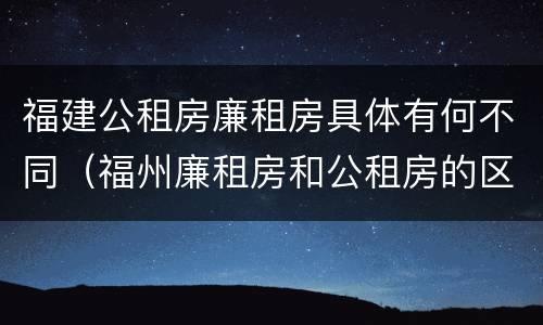 福建公租房廉租房具体有何不同（福州廉租房和公租房的区别）