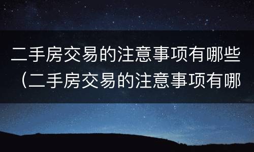 二手房交易的注意事项有哪些（二手房交易的注意事项有哪些呢）