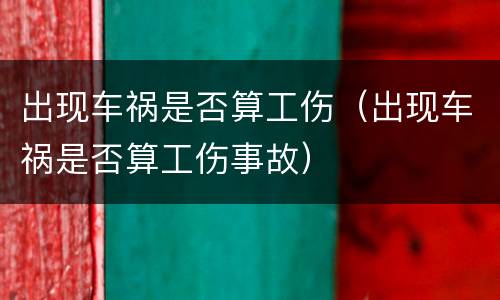 出现车祸是否算工伤（出现车祸是否算工伤事故）