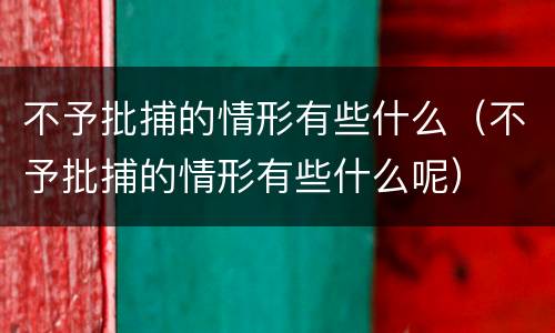 不予批捕的情形有些什么（不予批捕的情形有些什么呢）