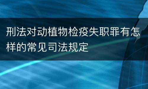 刑法对动植物检疫失职罪有怎样的常见司法规定