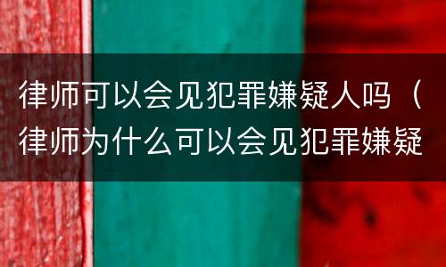 律师可以会见犯罪嫌疑人吗（律师为什么可以会见犯罪嫌疑人）