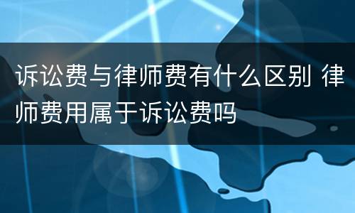 诉讼费与律师费有什么区别 律师费用属于诉讼费吗