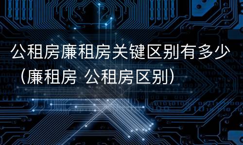 公租房廉租房关键区别有多少（廉租房 公租房区别）