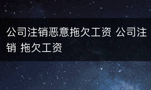 公司注销恶意拖欠工资 公司注销 拖欠工资