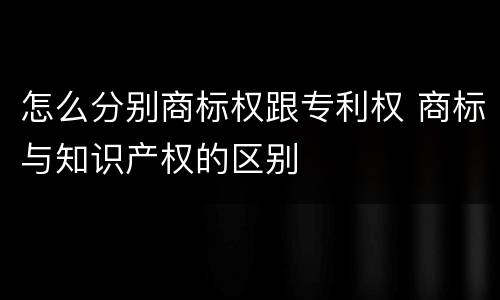 怎么分别商标权跟专利权 商标与知识产权的区别