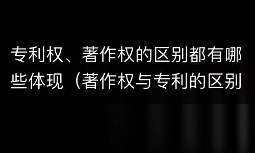 专利权、著作权的区别都有哪些体现（著作权与专利的区别）
