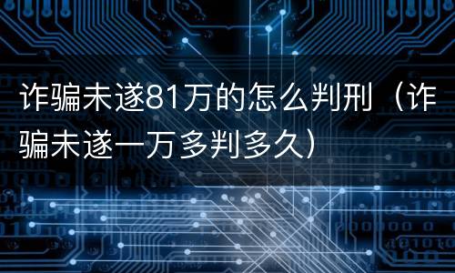 诈骗未遂81万的怎么判刑（诈骗未遂一万多判多久）