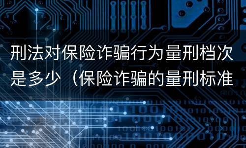 刑法对保险诈骗行为量刑档次是多少（保险诈骗的量刑标准及金额）