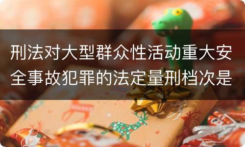 刑法对大型群众性活动重大安全事故犯罪的法定量刑档次是什么样的