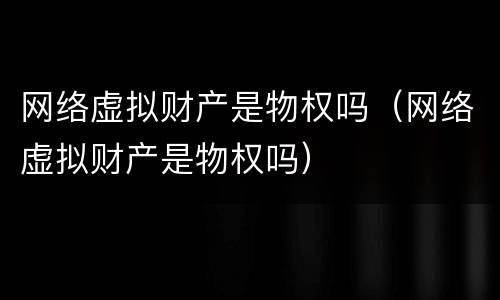 网络虚拟财产是物权吗（网络虚拟财产是物权吗）