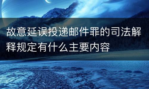 故意延误投递邮件罪的司法解释规定有什么主要内容