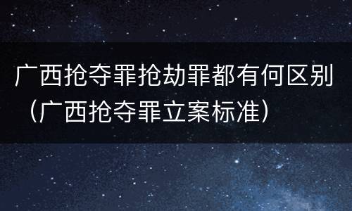广西抢夺罪抢劫罪都有何区别（广西抢夺罪立案标准）